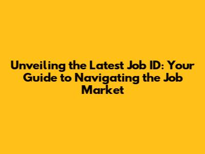 Unveiling the Latest Job ID: Your Guide to Navigating the Job Market