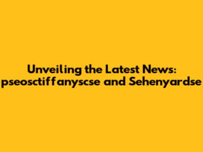 Unveiling the Latest News: pseosctiffanyscse and Sehenyardse