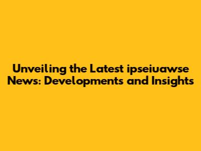 Unveiling the Latest ipseiuawse News: Developments and Insights