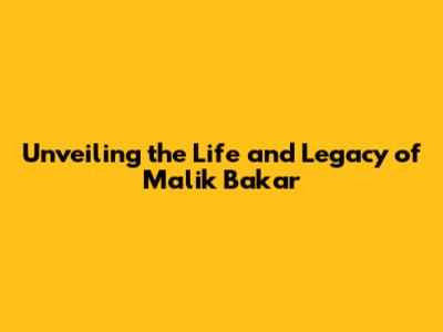 Unveiling the Life and Legacy of Malik Bakar
