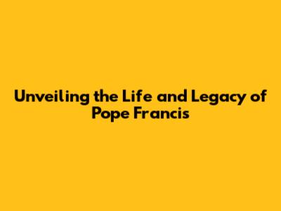 Unveiling the Life and Legacy of Pope Francis