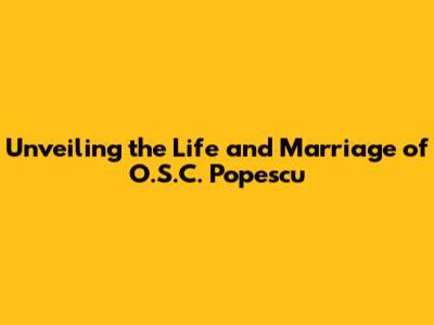 Unveiling the Life and Marriage of O.S.C. Popescu