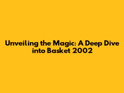 Unveiling the Magic: A Deep Dive into Basket 2002