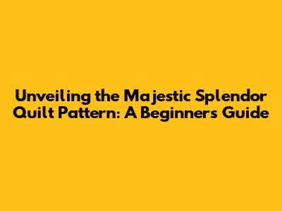 Unveiling the Majestic Splendor Quilt Pattern: A Beginner's Guide