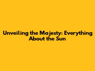 Unveiling the Majesty: Everything About the Sun