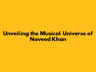 Unveiling the Musical Universe of Naveed Khan