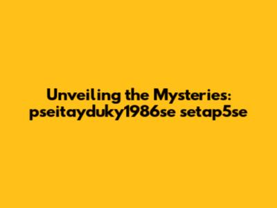 Unveiling the Mysteries: pseitayduky1986se setap5se