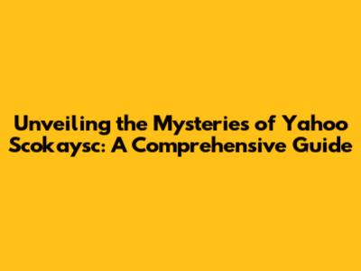 Unveiling the Mysteries of Yahoo Scokaysc: A Comprehensive Guide