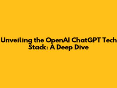 Unveiling the OpenAI ChatGPT Tech Stack: A Deep Dive
