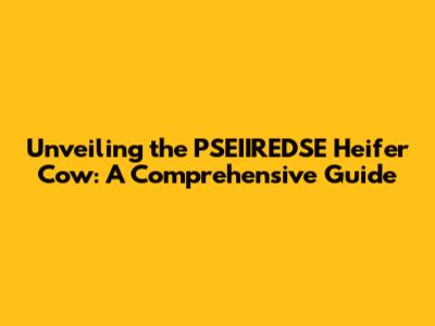 Unveiling the PSEIIREDSE Heifer Cow: A Comprehensive Guide