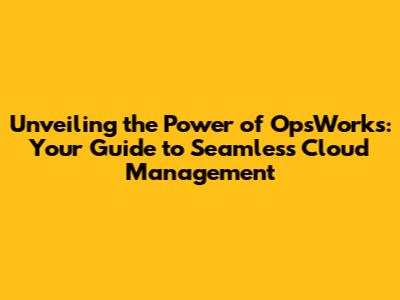 Unveiling the Power of OpsWorks: Your Guide to Seamless Cloud Management
