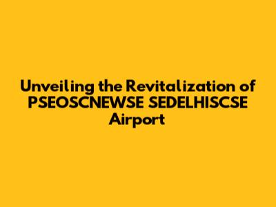 Unveiling the Revitalization of PSEOSCNEWSE SEDELHISCSE Airport