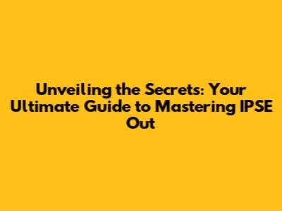 Unveiling the Secrets: Your Ultimate Guide to Mastering IPSE Out