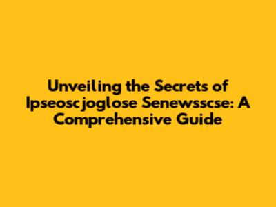 Unveiling the Secrets of Ipseoscjoglose Senewsscse: A Comprehensive Guide