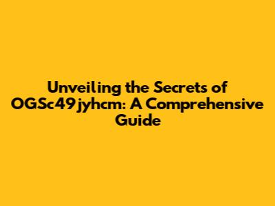 Unveiling the Secrets of OGSc49jyhcm: A Comprehensive Guide