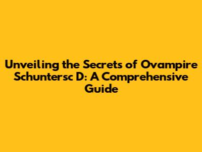 Unveiling the Secrets of Ovampire Schuntersc D: A Comprehensive Guide