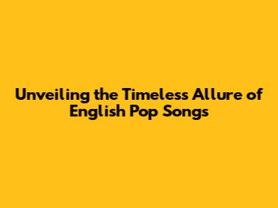 Unveiling the Timeless Allure of English Pop Songs