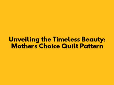 Unveiling the Timeless Beauty: Mother's Choice Quilt Pattern