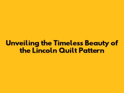 Unveiling the Timeless Beauty of the Lincoln Quilt Pattern