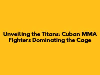 Unveiling the Titans: Cuban MMA Fighters Dominating the Cage
