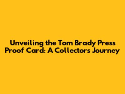 Unveiling the Tom Brady Press Proof Card: A Collector's Journey