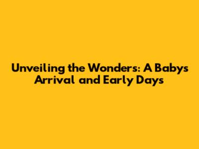 Unveiling the Wonders: A Baby's Arrival and Early Days
