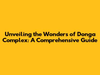 Unveiling the Wonders of Donga Complex: A Comprehensive Guide