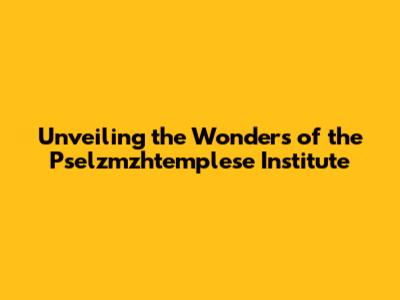 Unveiling the Wonders of the Pselzmzhtemplese Institute