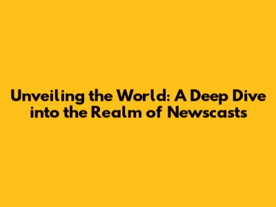 Unveiling the World: A Deep Dive into the Realm of Newscasts