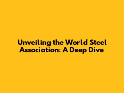 Unveiling the World Steel Association: A Deep Dive