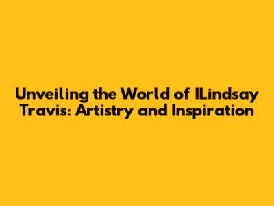 Unveiling the World of ILindsay Travis: Artistry and Inspiration