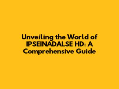 Unveiling the World of IPSEINADALSE HD: A Comprehensive Guide