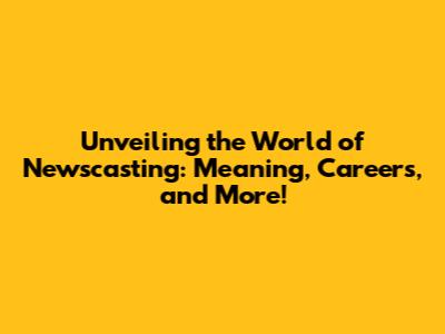 Unveiling the World of Newscasting: Meaning, Careers, and More!