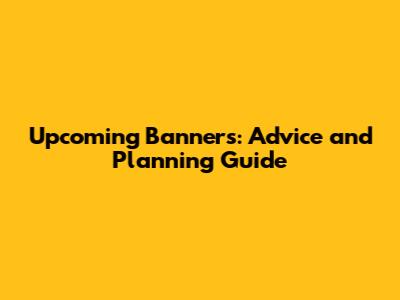 Upcoming Banners: Advice and Planning Guide
