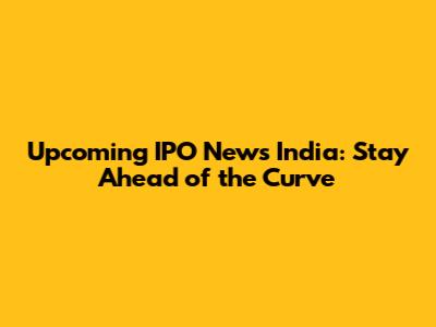 Upcoming IPO News India: Stay Ahead of the Curve