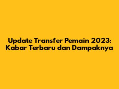 Update Transfer Pemain 2023: Kabar Terbaru dan Dampaknya