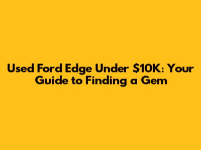 Used Ford Edge Under $10K: Your Guide to Finding a Gem