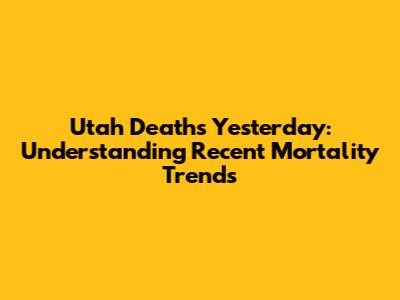Utah Deaths Yesterday: Understanding Recent Mortality Trends