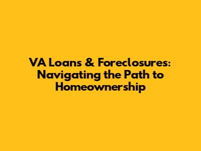 VA Loans & Foreclosures: Navigating the Path to Homeownership