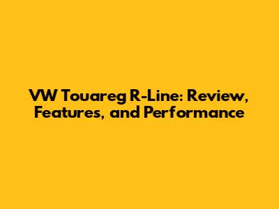 VW Touareg R-Line: Review, Features, and Performance