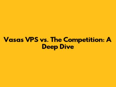 Vasas VPS vs. The Competition: A Deep Dive