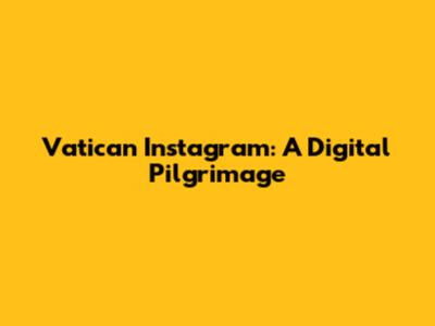 Vatican Instagram: A Digital Pilgrimage