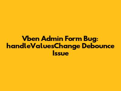 Vben Admin Form Bug: handleValuesChange Debounce Issue