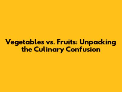 Vegetables vs. Fruits: Unpacking the Culinary Confusion