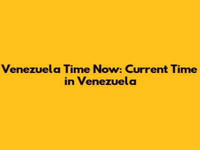 Venezuela Time Now: Current Time in Venezuela