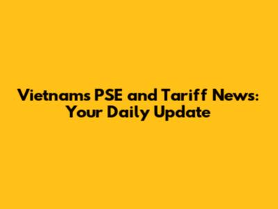 Vietnam's PSE and Tariff News: Your Daily Update