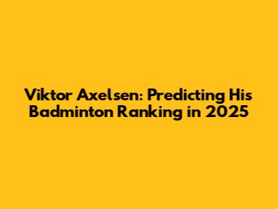 Viktor Axelsen: Predicting His Badminton Ranking in 2025