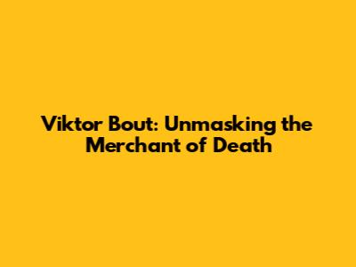 Viktor Bout: Unmasking the Merchant of Death