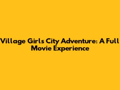 Village Girl's City Adventure: A Full Movie Experience
