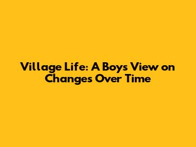 Village Life: A Boy's View on Changes Over Time